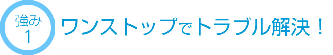 強み1 ワンストップでトラブル解決！