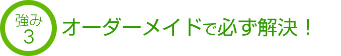 強み3 オーダーメイドで必ず解決